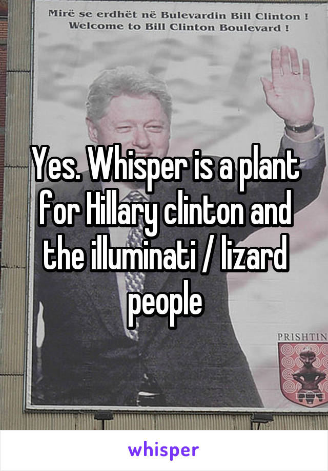Yes. Whisper is a plant for Hillary clinton and the illuminati / lizard people