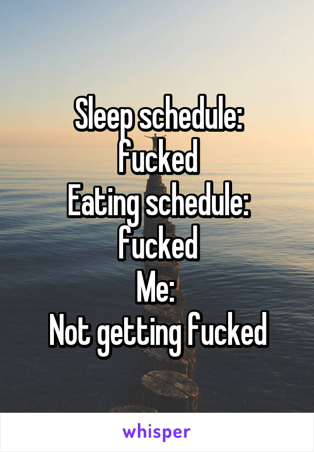 Sleep schedule:
fucked
Eating schedule:
fucked
Me: 
Not getting fucked
