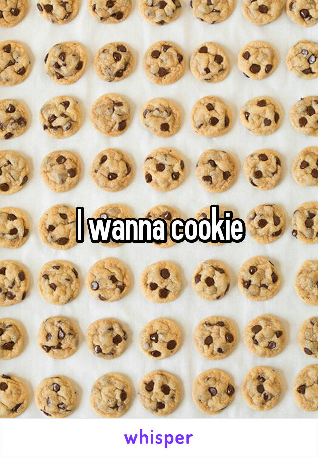 I wanna cookie