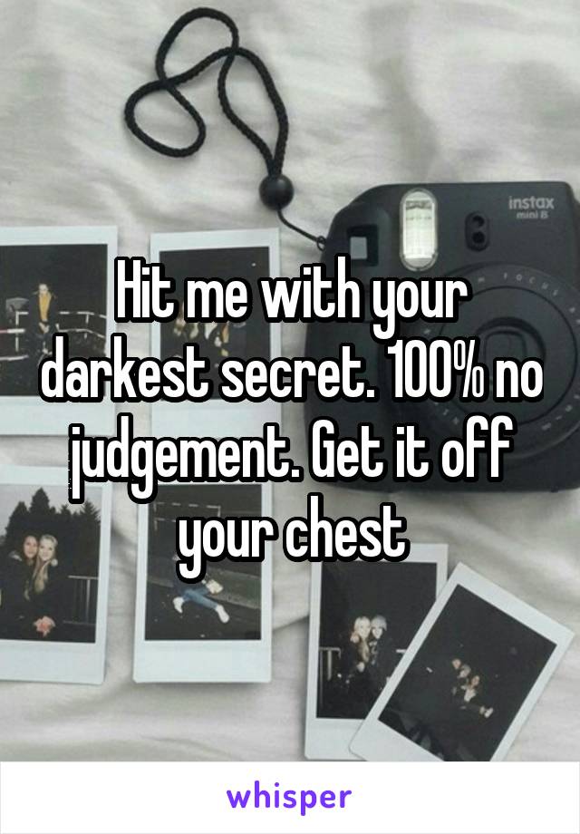 Hit me with your darkest secret. 100% no judgement. Get it off your chest