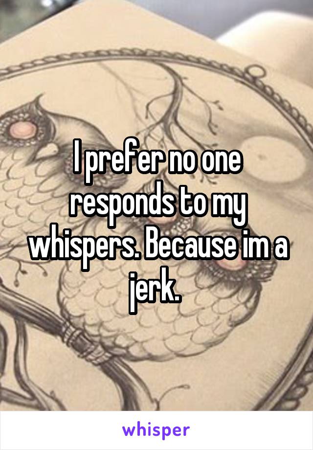 I prefer no one responds to my whispers. Because im a jerk. 
