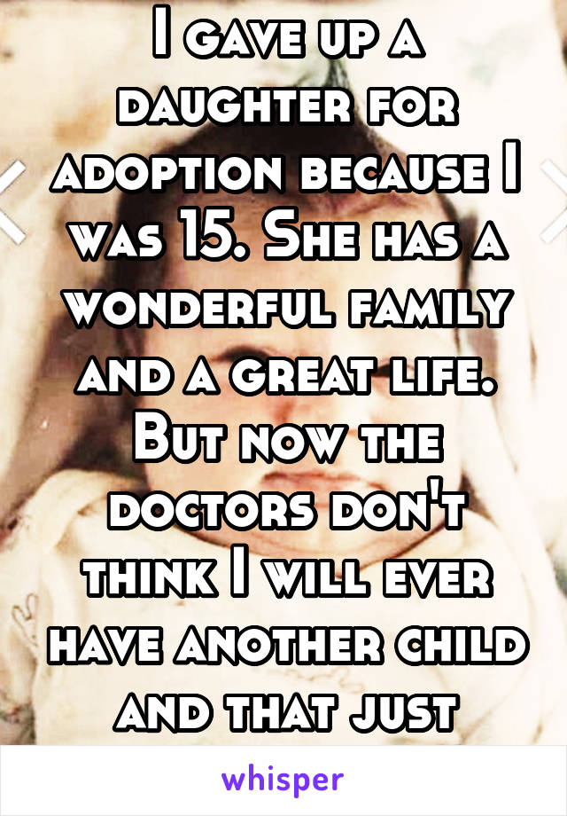 I gave up a daughter for adoption because I was 15. She has a wonderful family and a great life. But now the doctors don't think I will ever have another child and that just about kills me. 
