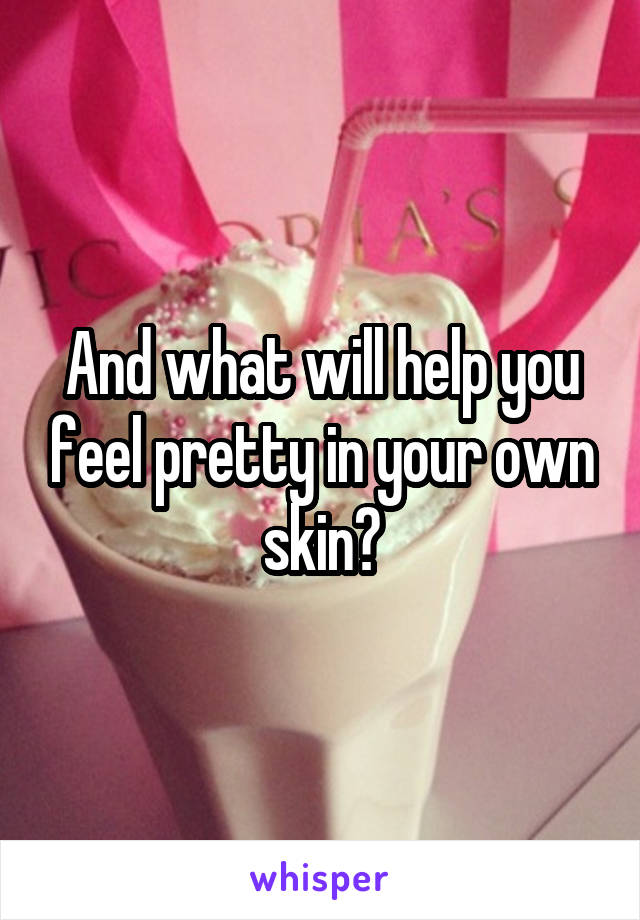 And what will help you feel pretty in your own skin?