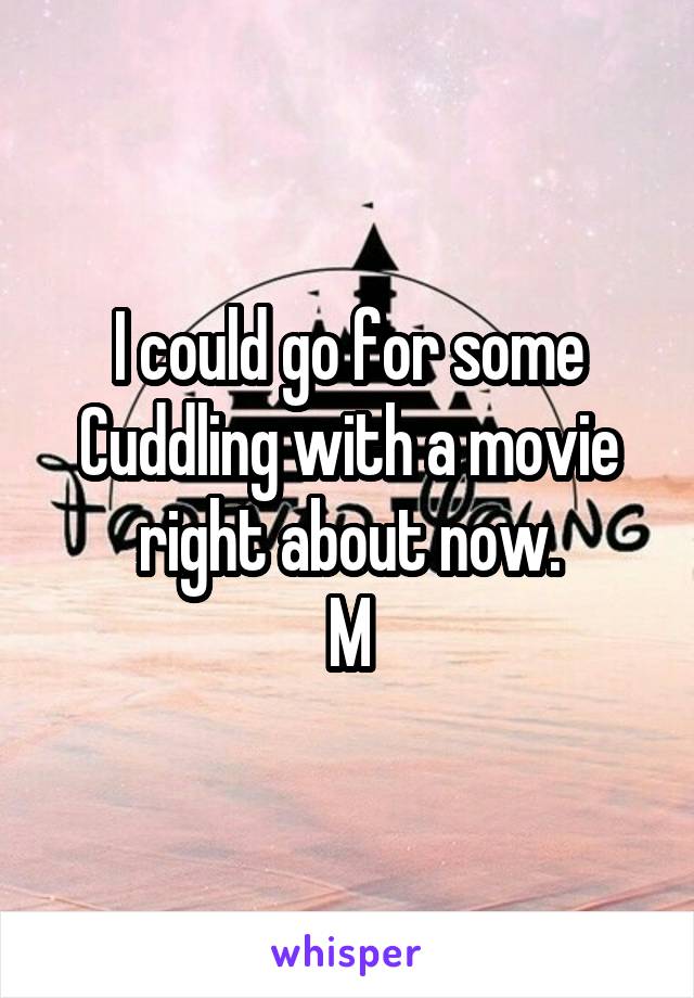 I could go for some Cuddling with a movie right about now.
M