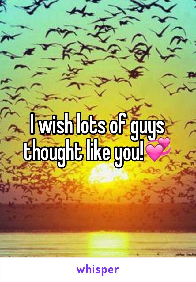 I wish lots of guys thought like you!💞