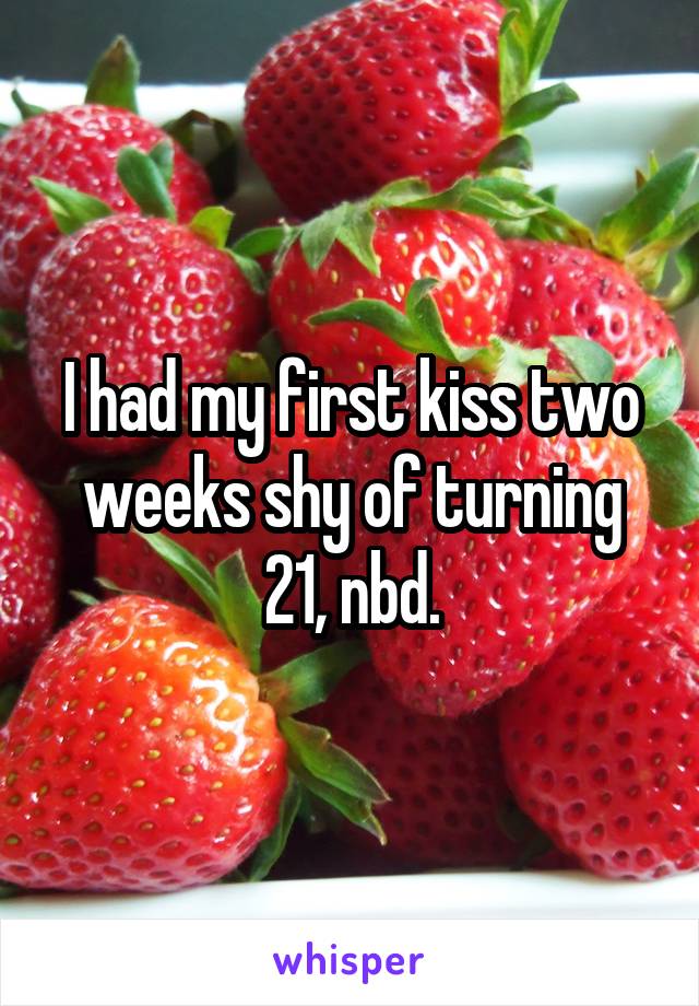 I had my first kiss two weeks shy of turning 21, nbd.