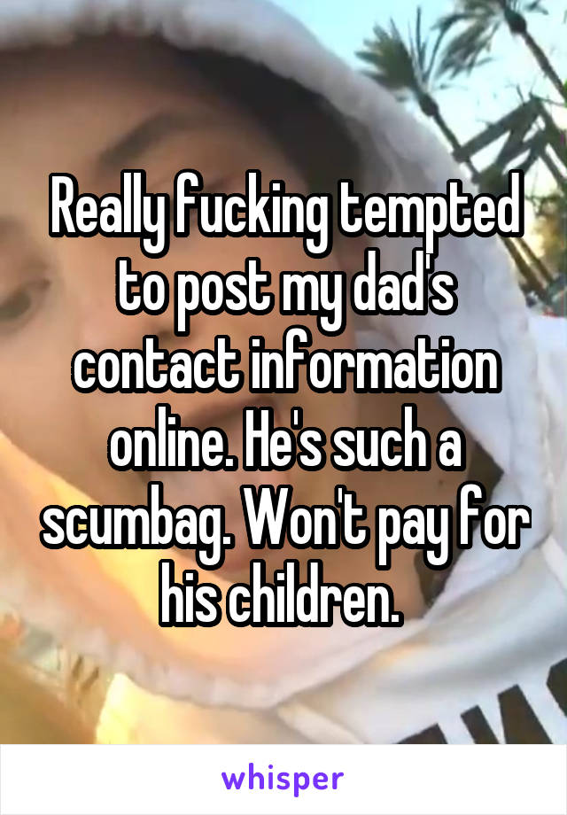 Really fucking tempted to post my dad's contact information online. He's such a scumbag. Won't pay for his children. 
