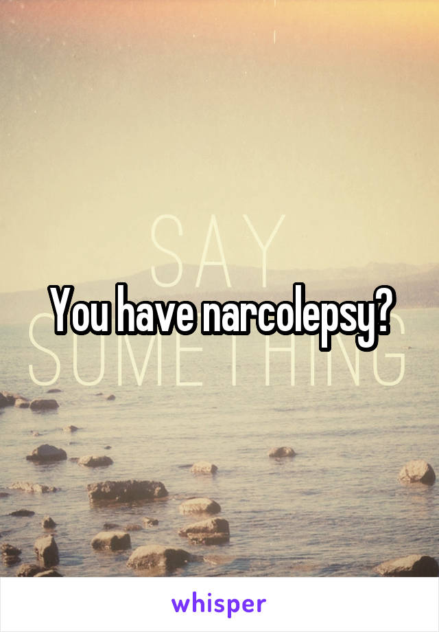 You have narcolepsy?