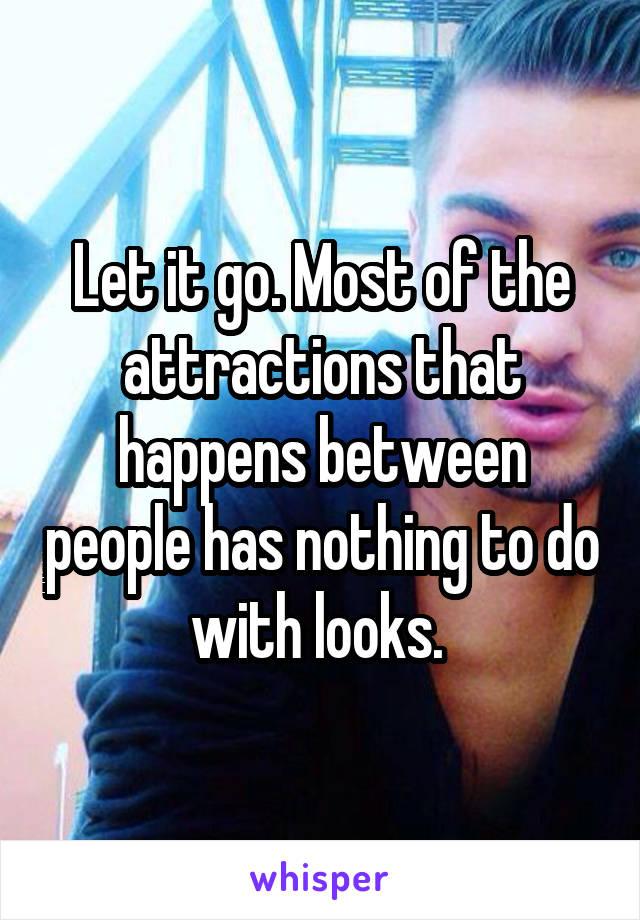 Let it go. Most of the attractions that happens between people has nothing to do with looks. 