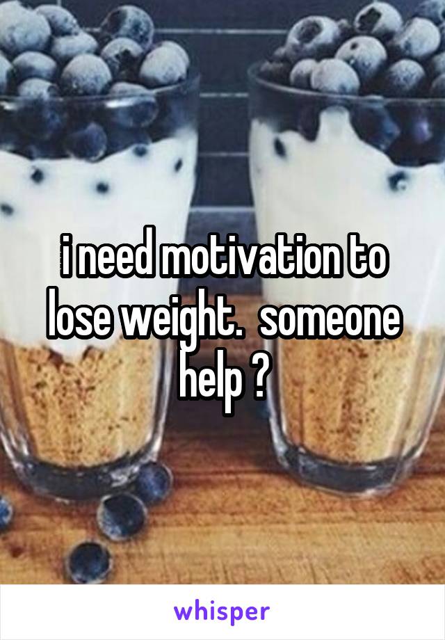 i need motivation to lose weight.  someone help ?