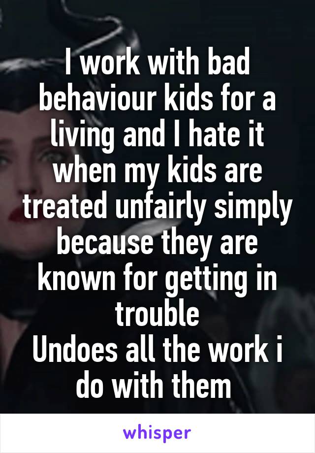 I work with bad behaviour kids for a living and I hate it when my kids are treated unfairly simply because they are known for getting in trouble
Undoes all the work i do with them 