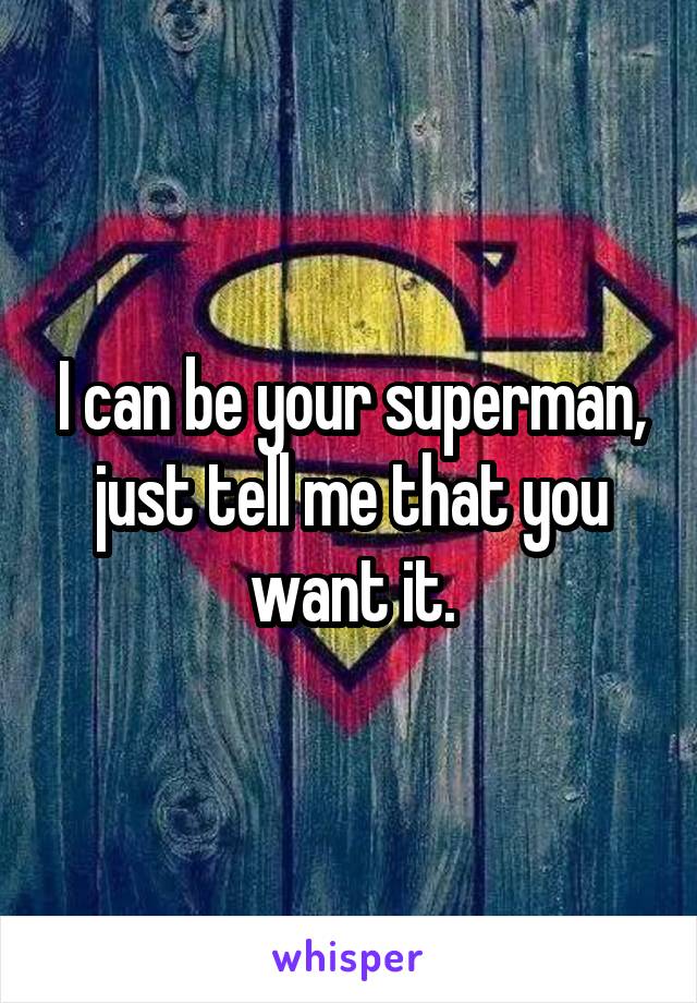 I can be your superman, just tell me that you want it.