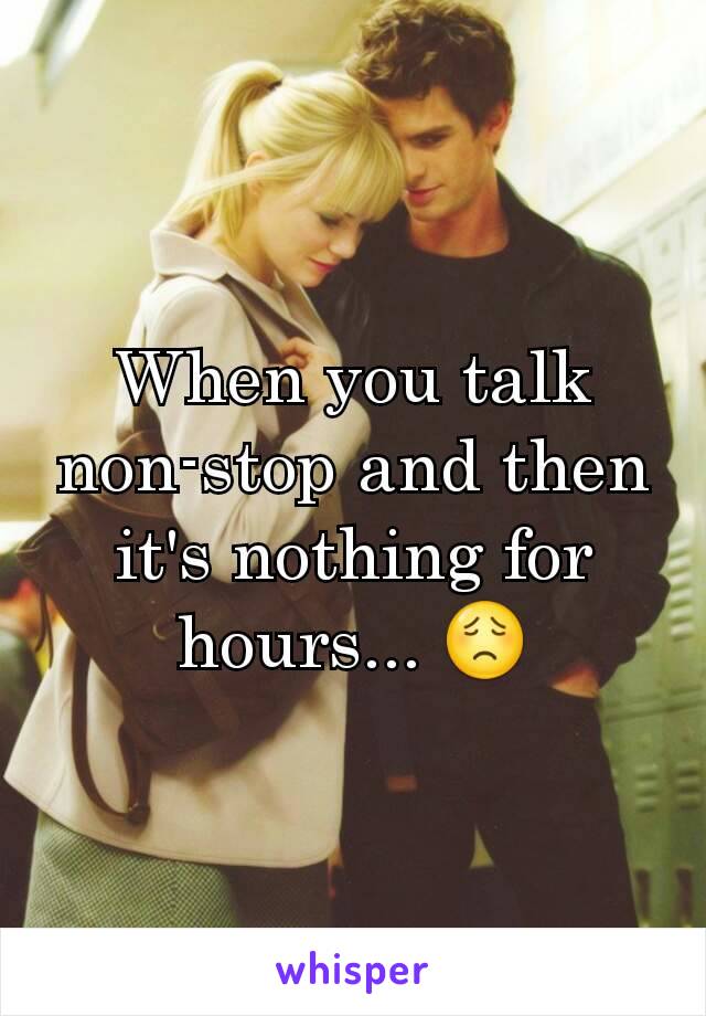 When you talk non-stop and then it's nothing for hours... 😟