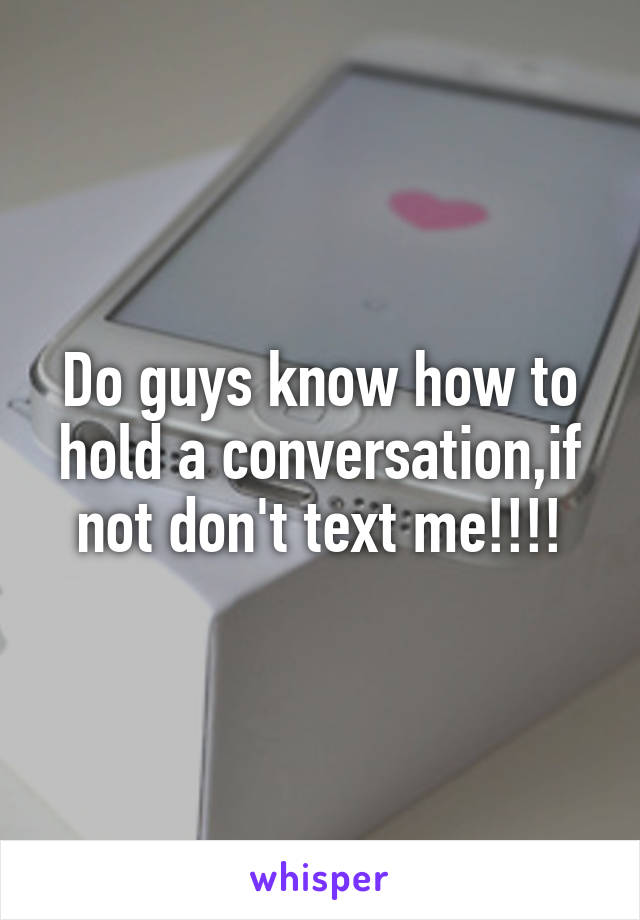 Do guys know how to hold a conversation,if not don't text me!!!!