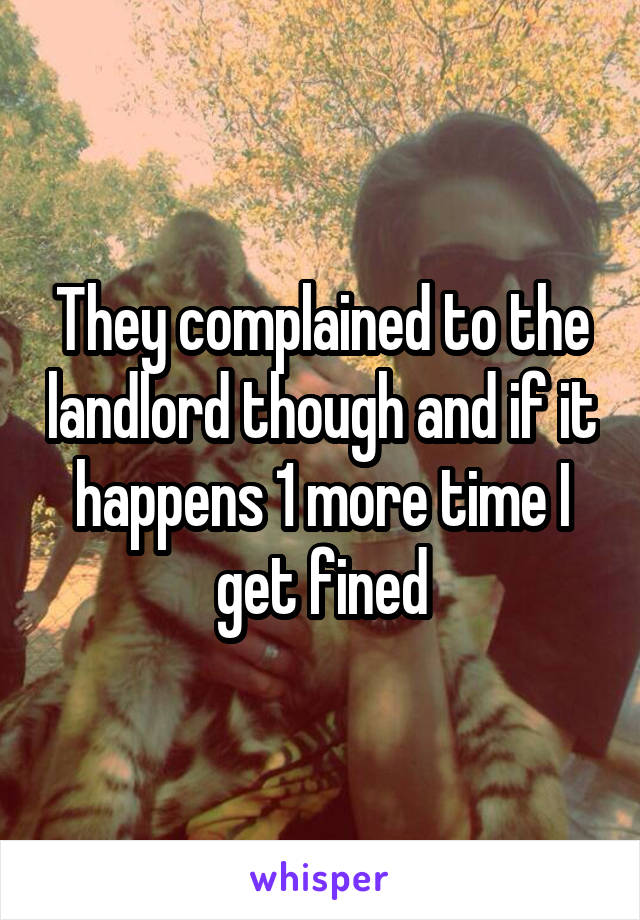 They complained to the landlord though and if it happens 1 more time I get fined