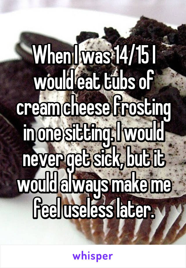 When I was 14/15 I would eat tubs of cream cheese frosting in one sitting. I would never get sick, but it would always make me feel useless later.