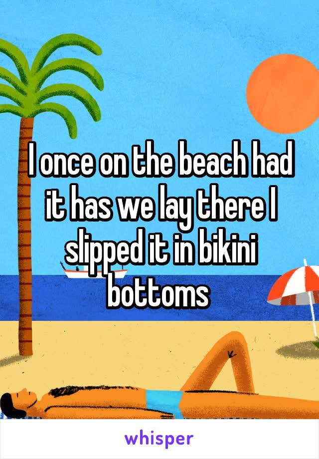 I once on the beach had it has we lay there I slipped it in bikini bottoms 