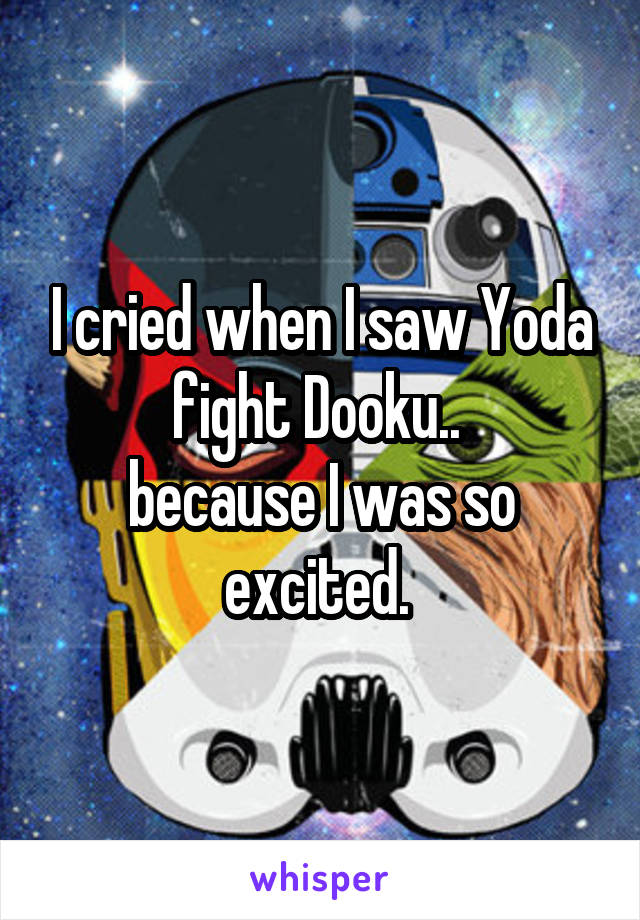 I cried when I saw Yoda fight Dooku.. 
because I was so excited. 