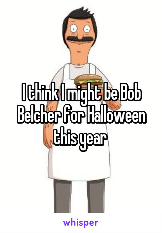 I think I might be Bob Belcher for Halloween this year 