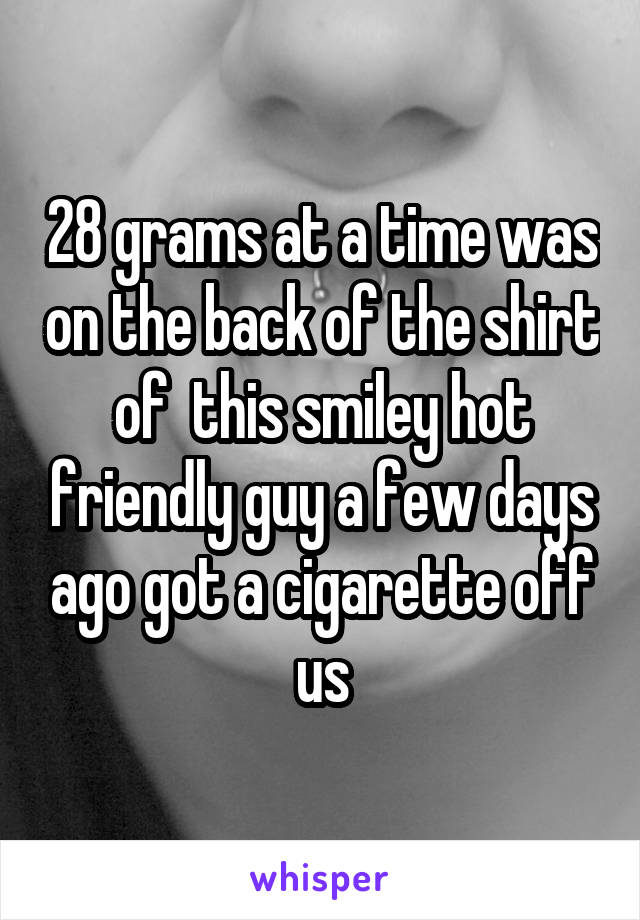 28 grams at a time was on the back of the shirt of  this smiley hot friendly guy a few days ago got a cigarette off us