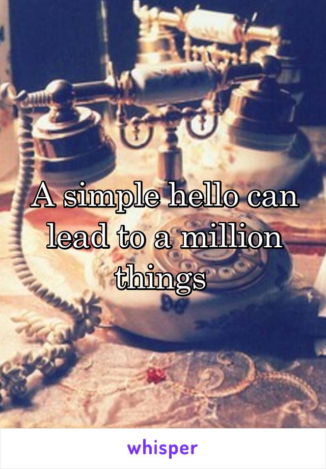 A simple hello can lead to a million things 