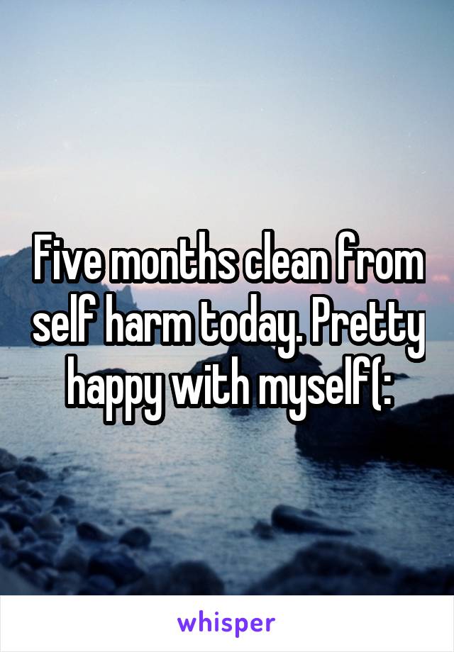 Five months clean from self harm today. Pretty happy with myself(: