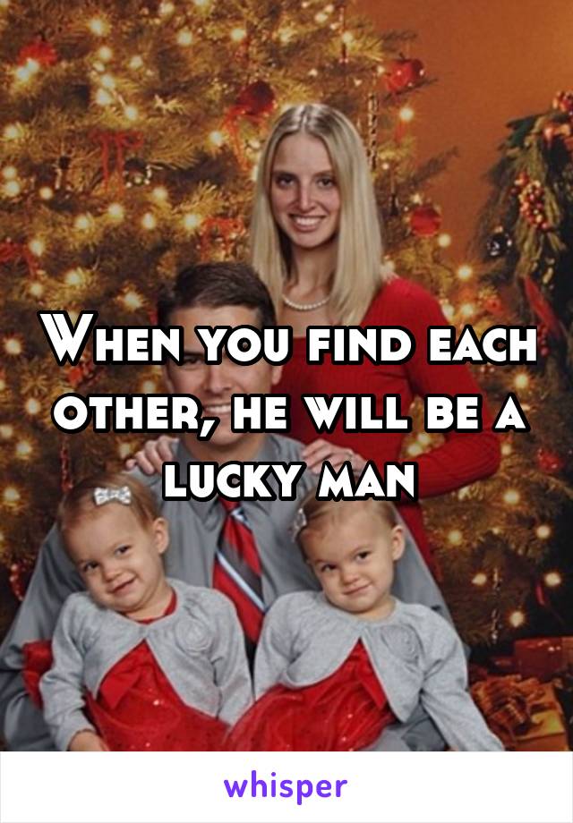 When you find each other, he will be a lucky man