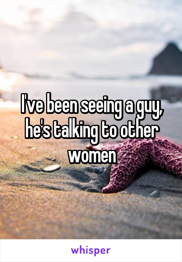 I've been seeing a guy, he's talking to other women