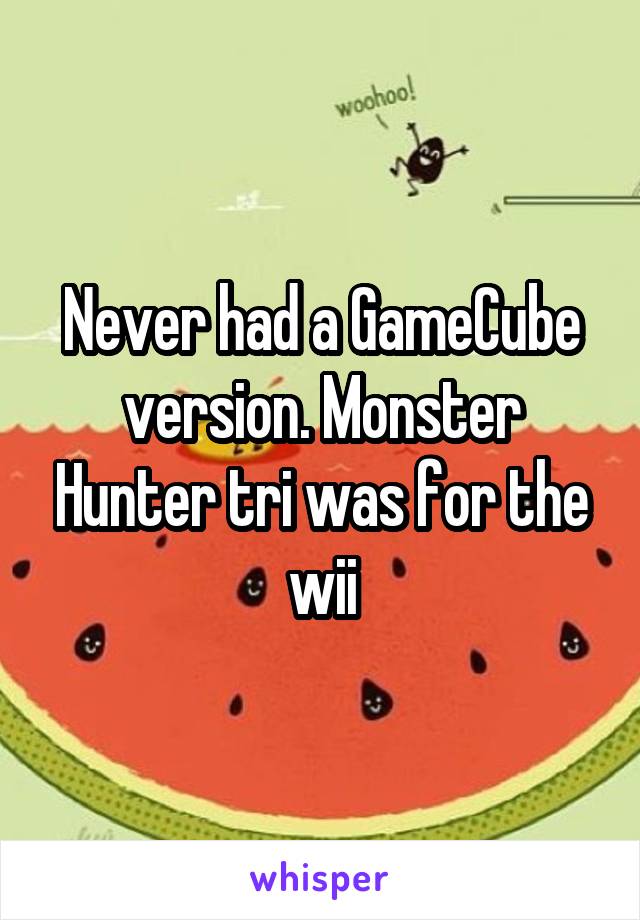 Never had a GameCube version. Monster Hunter tri was for the wii