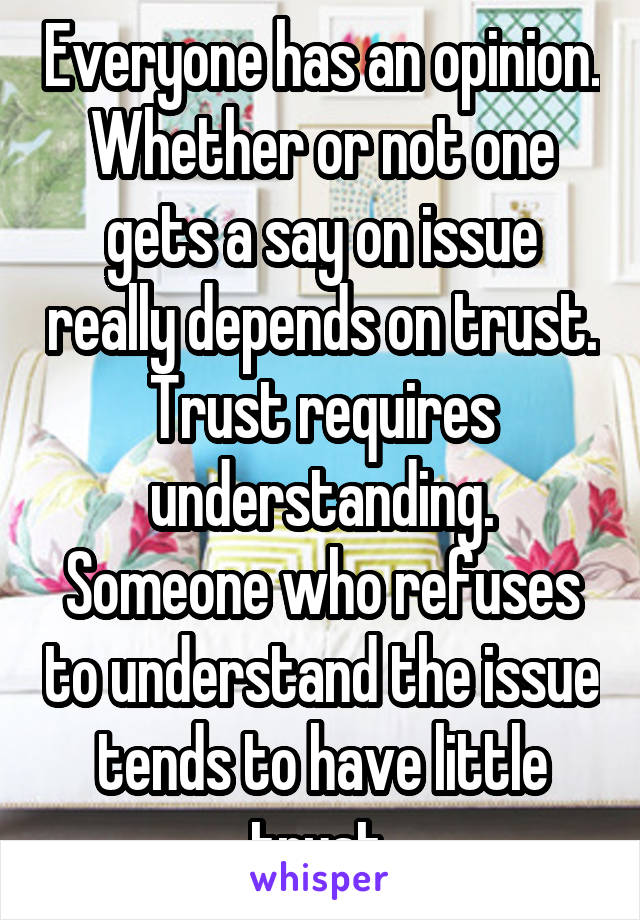 Everyone has an opinion. Whether or not one gets a say on issue really depends on trust. Trust requires understanding. Someone who refuses to understand the issue tends to have little trust.