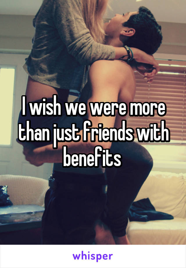I wish we were more than just friends with benefits 