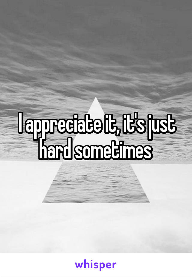 I appreciate it, it's just hard sometimes 