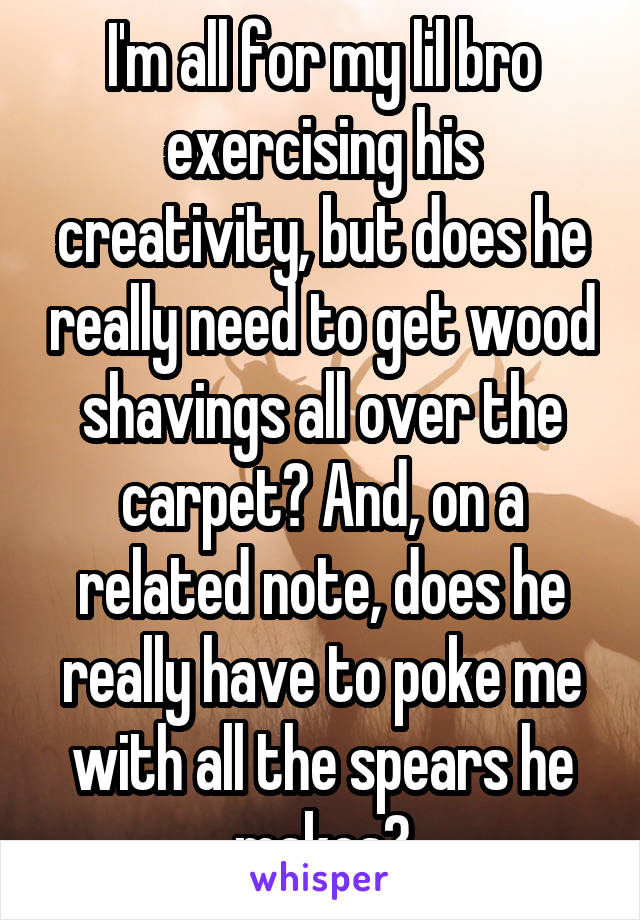 I'm all for my lil bro exercising his creativity, but does he really need to get wood shavings all over the carpet? And, on a related note, does he really have to poke me with all the spears he makes?