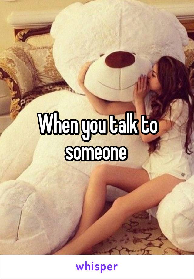 When you talk to someone 