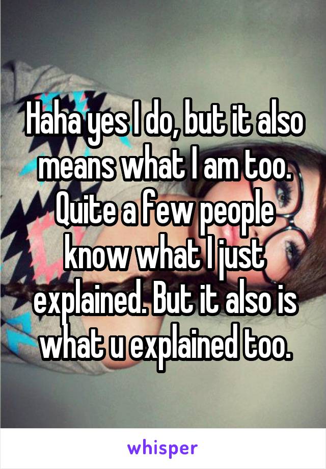 Haha yes I do, but it also means what I am too. Quite a few people know what I just explained. But it also is what u explained too.