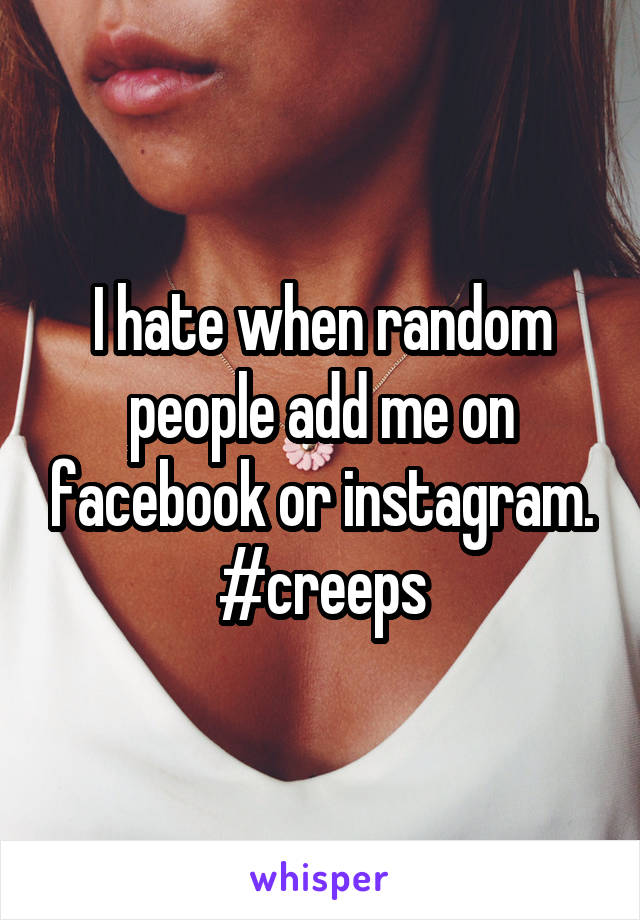 I hate when random people add me on facebook or instagram. #creeps