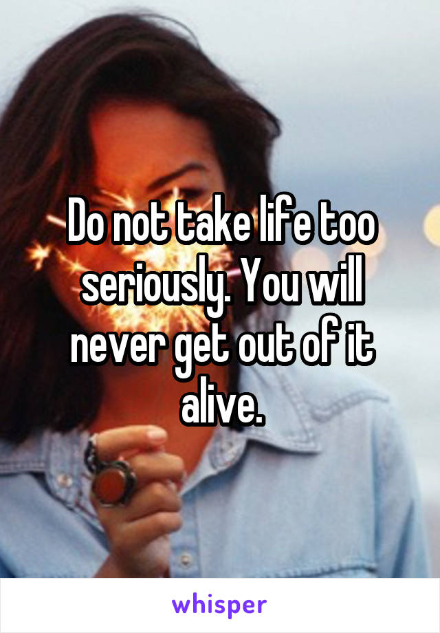 Do not take life too seriously. You will never get out of it alive.