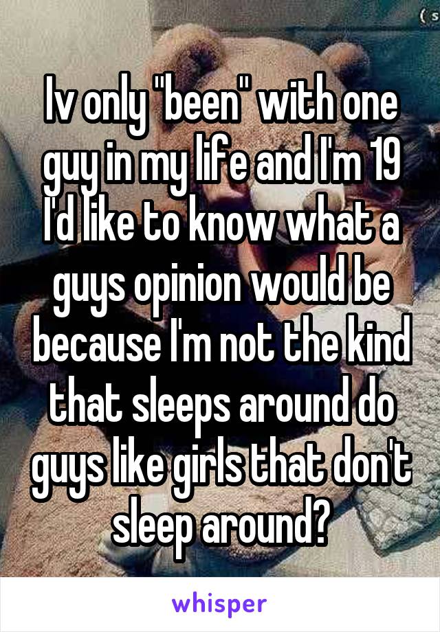 Iv only "been" with one guy in my life and I'm 19 I'd like to know what a guys opinion would be because I'm not the kind that sleeps around do guys like girls that don't sleep around?