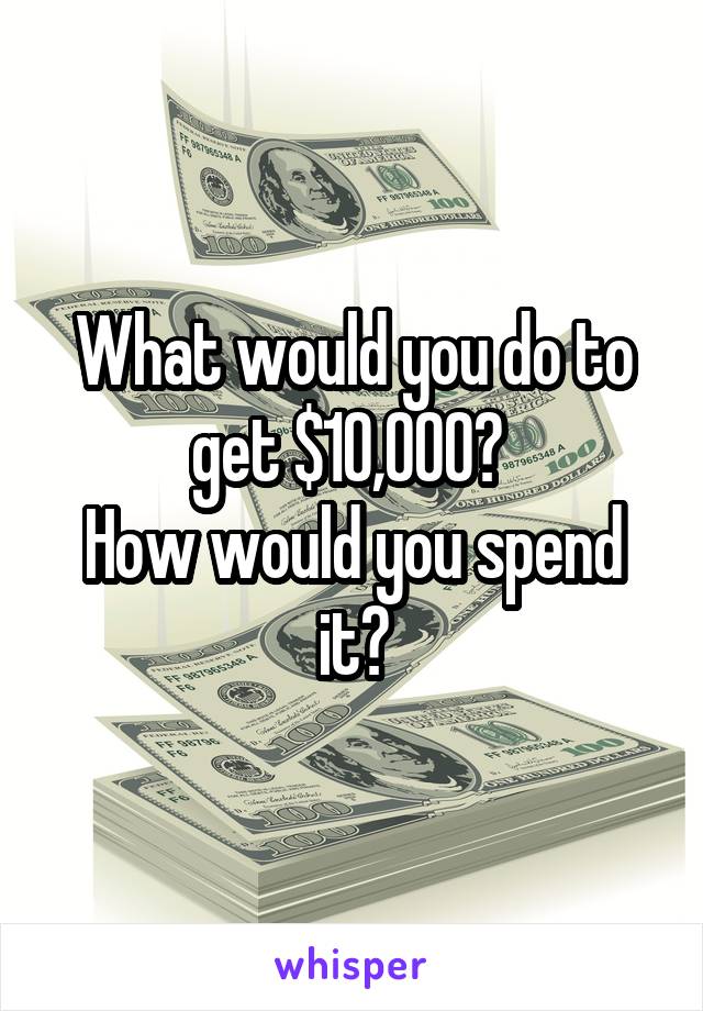 What would you do to get $10,000? 
How would you spend it?