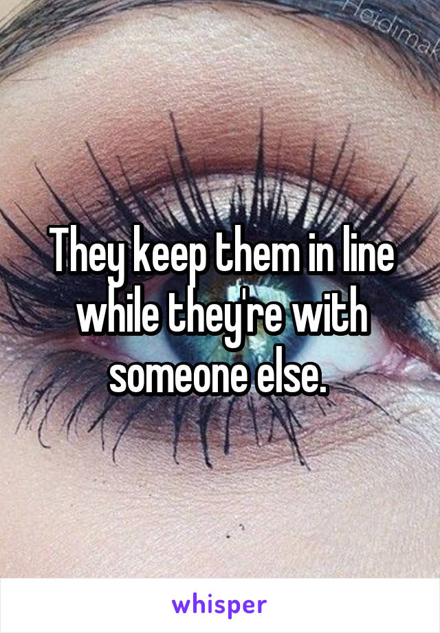 They keep them in line while they're with someone else. 