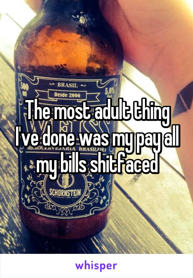 The most adult thing I've done was my pay all my bills shitfaced