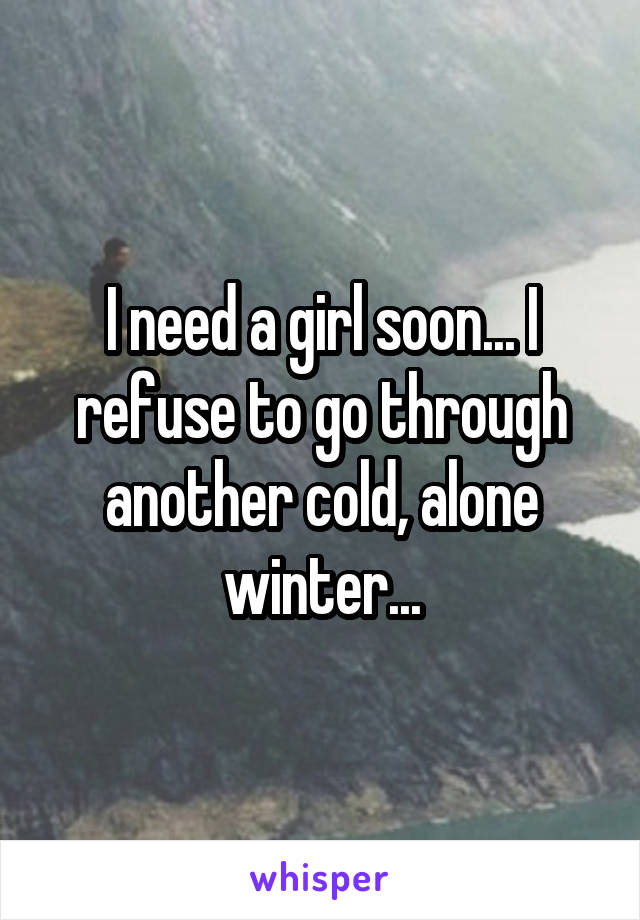 I need a girl soon... I refuse to go through another cold, alone winter...
