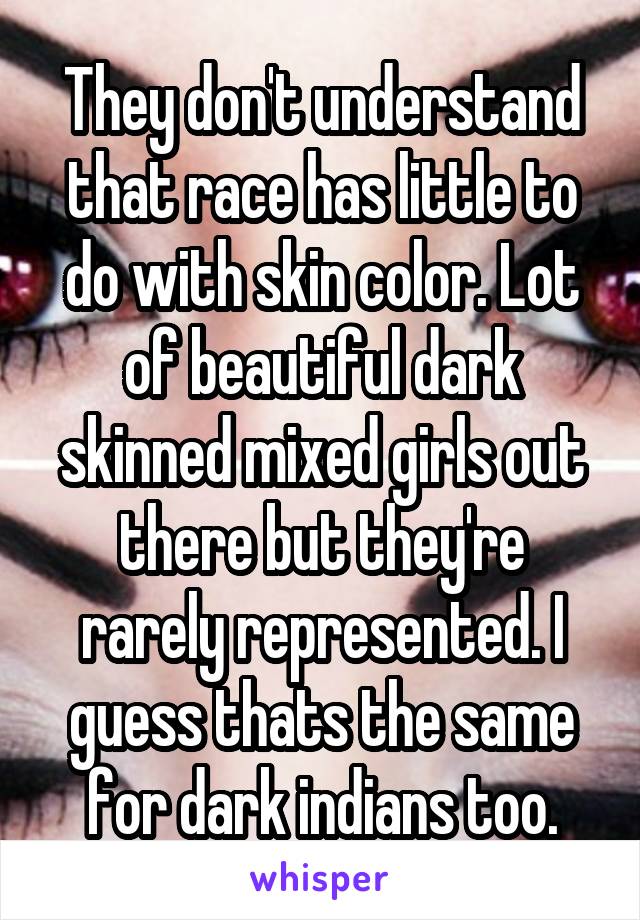 They don't understand that race has little to do with skin color. Lot of beautiful dark skinned mixed girls out there but they're rarely represented. I guess thats the same for dark indians too.