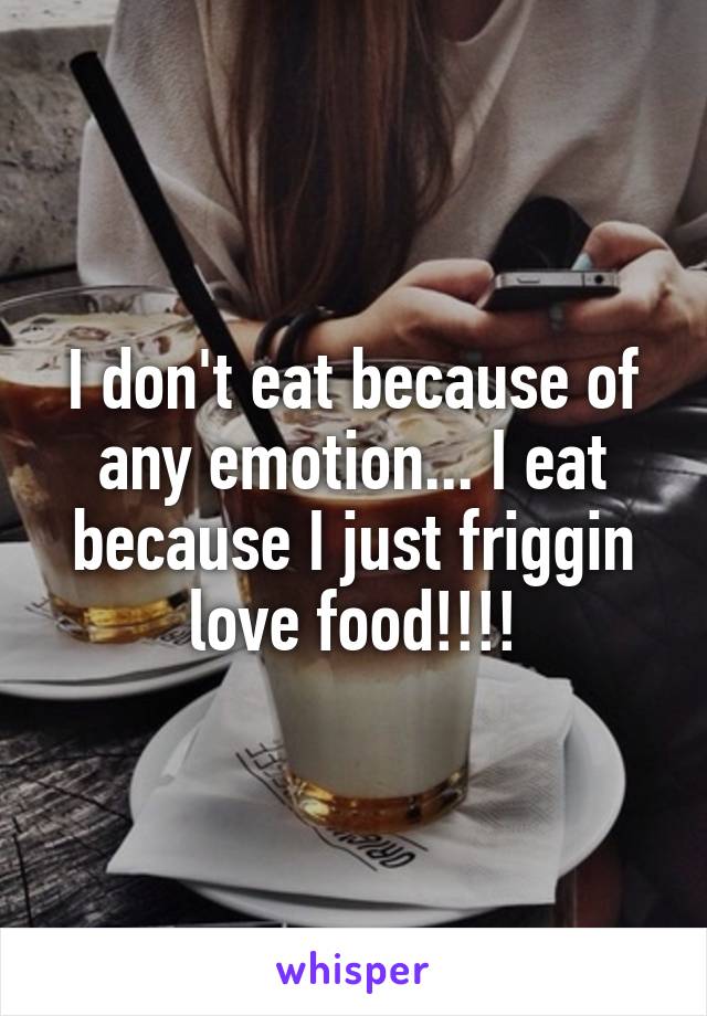 I don't eat because of any emotion... I eat because I just friggin love food!!!!