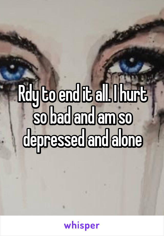 Rdy to end it all. I hurt so bad and am so depressed and alone