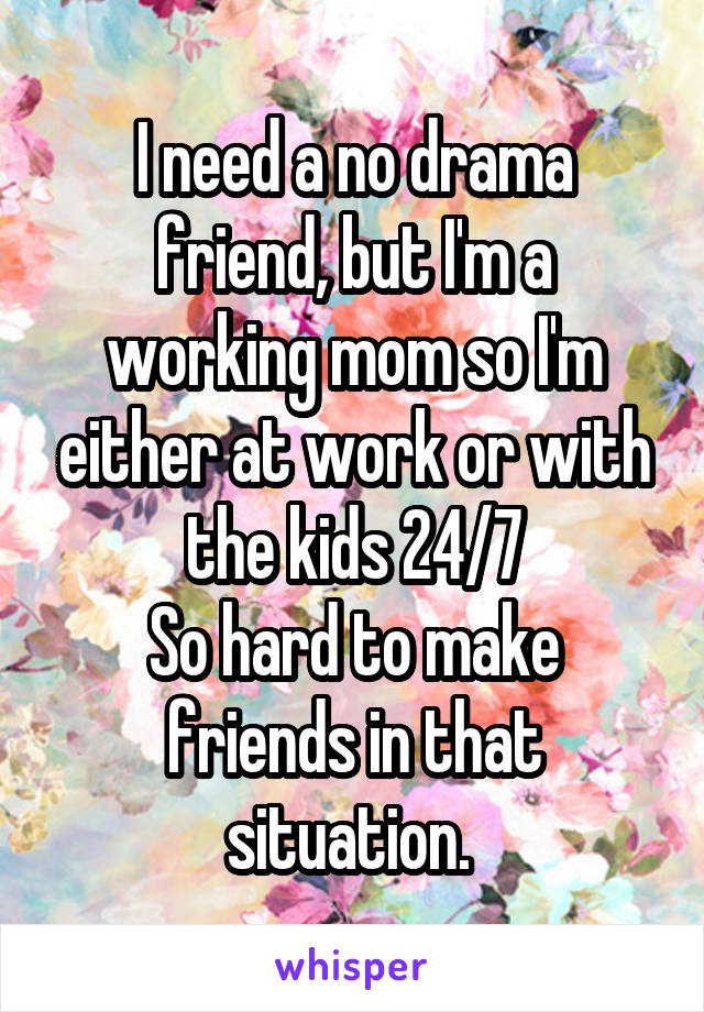 I need a no drama friend, but I'm a working mom so I'm either at work or with the kids 24/7
So hard to make friends in that situation. 