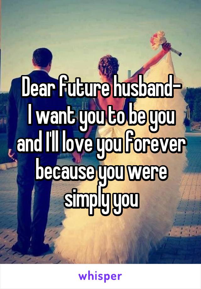 Dear future husband-
I want you to be you and I'll love you forever because you were simply you