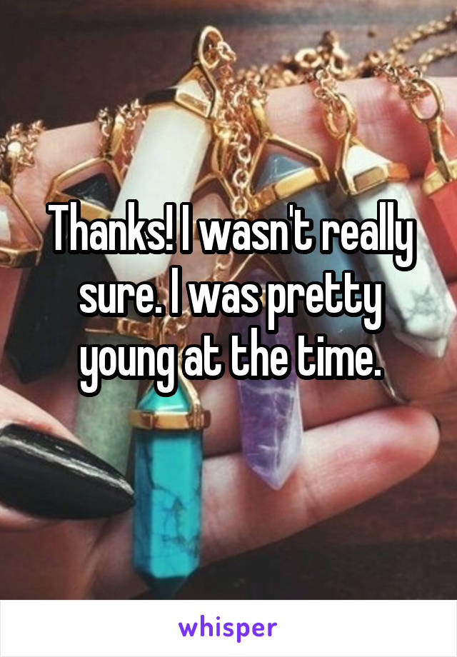 Thanks! I wasn't really sure. I was pretty young at the time.
