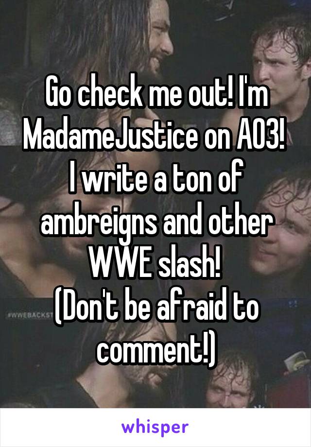 Go check me out! I'm MadameJustice on AO3! 
I write a ton of ambreigns and other WWE slash! 
(Don't be afraid to comment!)