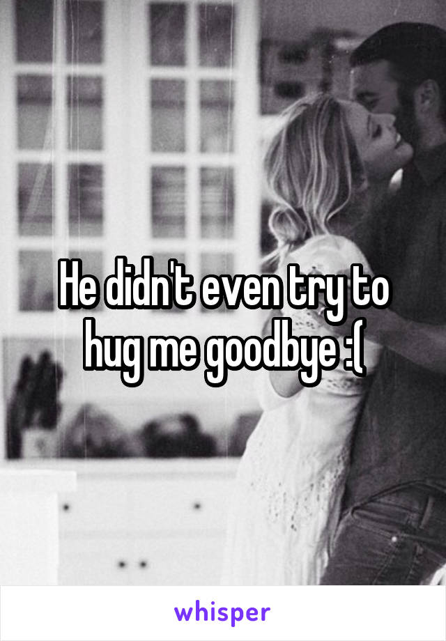 He didn't even try to hug me goodbye :(